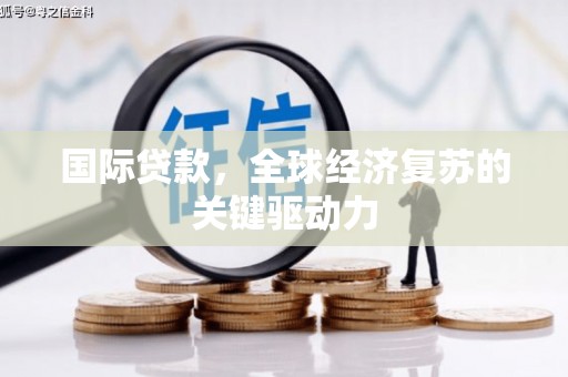临漳国际贷款，全球经济复苏的关键驱动力