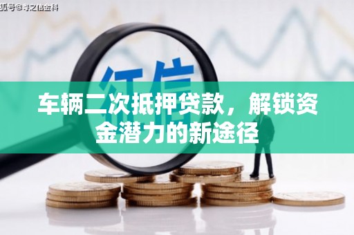 临漳车辆二次抵押贷款，解锁资金潜力的新途径