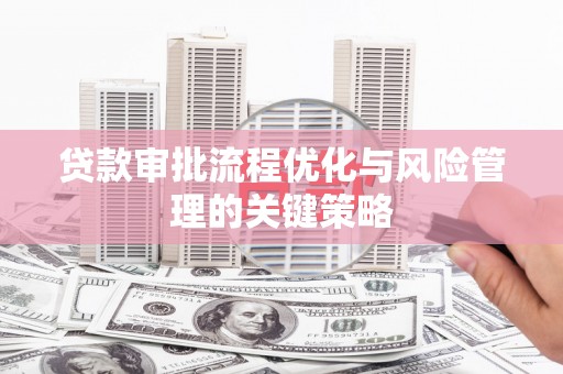 临漳贷款审批流程优化与风险管理的关键策略
