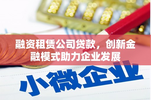 临漳融资租赁公司贷款，创新金融模式助力企业发展