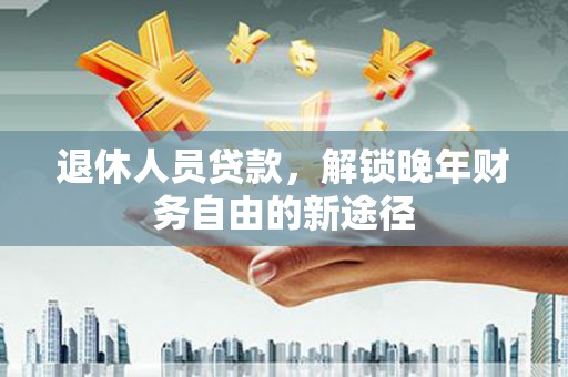 临漳退休人员贷款，解锁晚年财务自由的新途径
