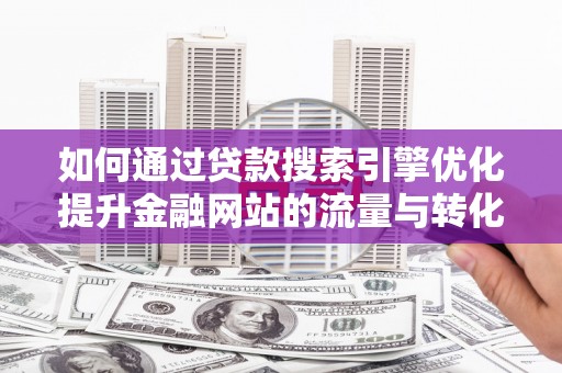 临漳如何通过贷款搜索引擎优化提升金融网站的流量与转化率