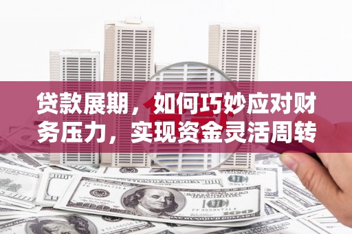 临漳贷款展期，如何巧妙应对财务压力，实现资金灵活周转