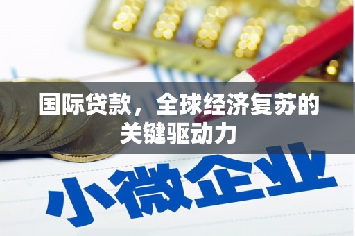 临漳国际贷款，全球经济复苏的关键驱动力