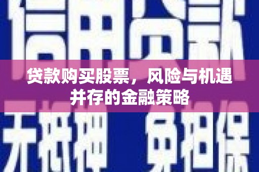临漳贷款购买股票，风险与机遇并存的金融策略