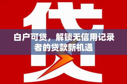 临漳白户可贷，解锁无信用记录者的贷款新机遇