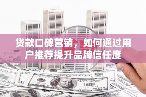 临漳贷款口碑营销，如何通过用户推荐提升品牌信任度