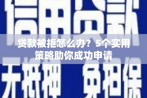 临漳贷款被拒怎么办？5个实用策略助你成功申请