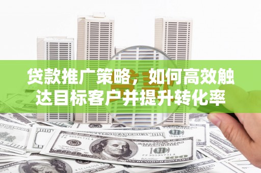 临漳贷款推广策略，如何高效触达目标客户并提升转化率