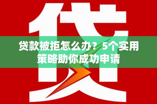 临漳贷款被拒怎么办？5个实用策略助你成功申请