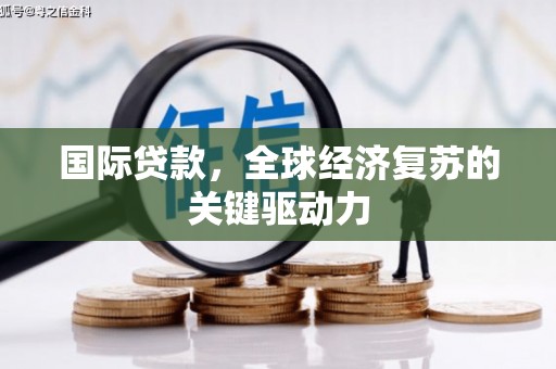 临漳国际贷款，全球经济复苏的关键驱动力