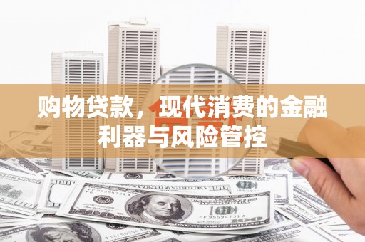 临漳购物贷款，现代消费的金融利器与风险管控
