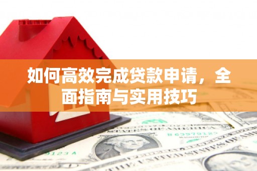 临漳如何高效完成贷款申请，全面指南与实用技巧
