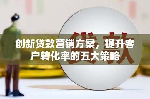 临漳创新贷款营销方案，提升客户转化率的五大策略