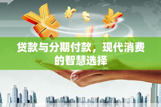 临漳贷款与分期付款，现代消费的智慧选择