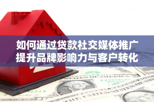 临漳如何通过贷款社交媒体推广提升品牌影响力与客户转化率