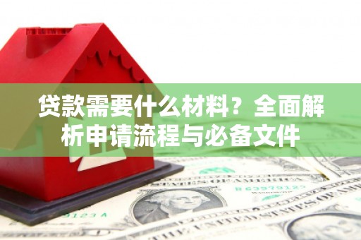 临漳贷款需要什么材料？全面解析申请流程与必备文件
