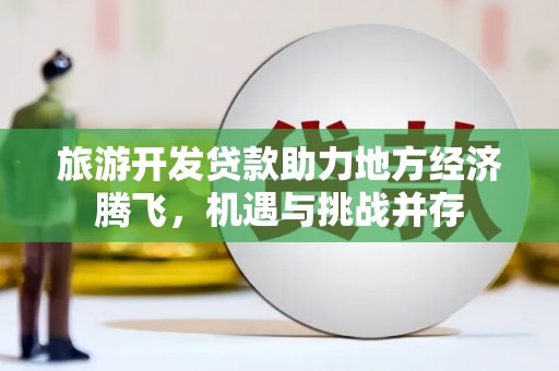 临漳旅游开发贷款助力地方经济腾飞，机遇与挑战并存