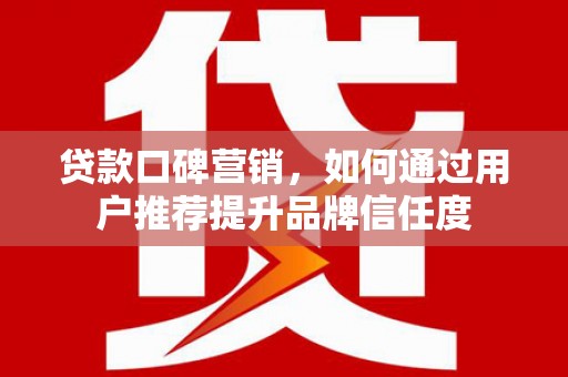 临漳贷款口碑营销，如何通过用户推荐提升品牌信任度