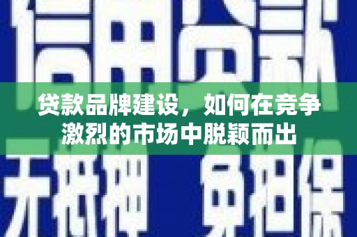 临漳贷款品牌建设，如何在竞争激烈的市场中脱颖而出