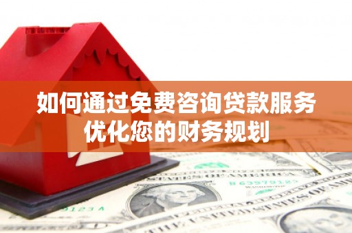 临漳如何通过免费咨询贷款服务优化您的财务规划
