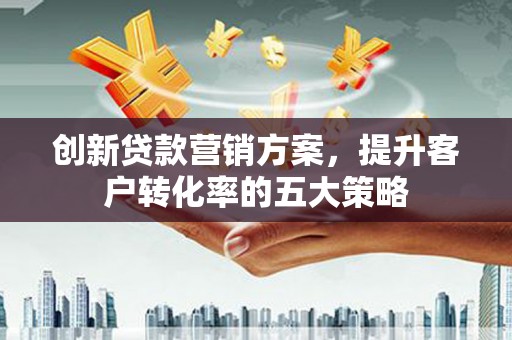 临漳创新贷款营销方案，提升客户转化率的五大策略