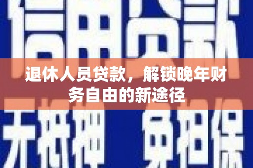 临漳退休人员贷款，解锁晚年财务自由的新途径