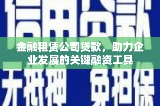 临漳金融租赁公司贷款，助力企业发展的关键融资工具
