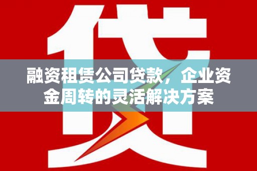 临漳融资租赁公司贷款，企业资金周转的灵活解决方案