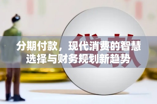 临漳分期付款，现代消费的智慧选择与财务规划新趋势