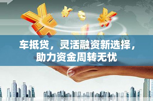 临漳车抵贷，灵活融资新选择，助力资金周转无忧