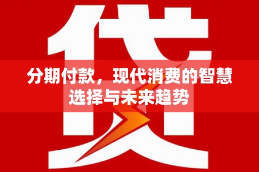 临漳分期付款，现代消费的智慧选择与未来趋势