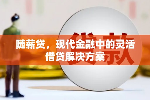 临漳随薪贷，现代金融中的灵活借贷解决方案