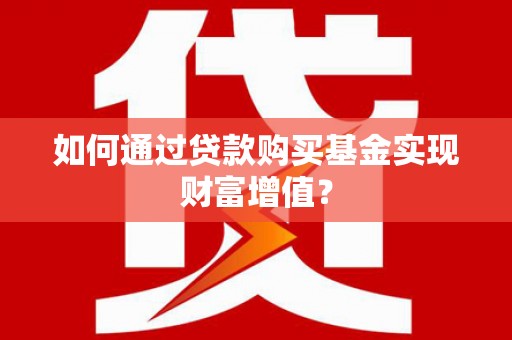 临漳如何通过贷款购买基金实现财富增值？