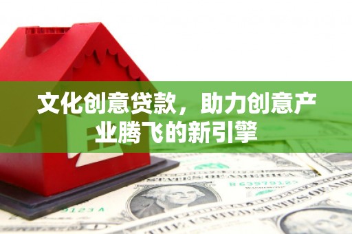 临漳文化创意贷款，助力创意产业腾飞的新引擎