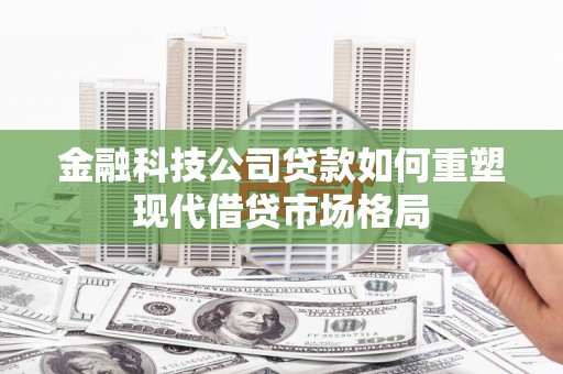 临漳金融科技公司贷款如何重塑现代借贷市场格局