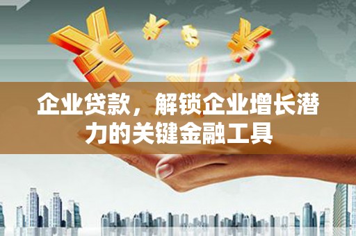 临漳企业贷款，解锁企业增长潜力的关键金融工具