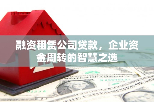 临漳融资租赁公司贷款，企业资金周转的智慧之选