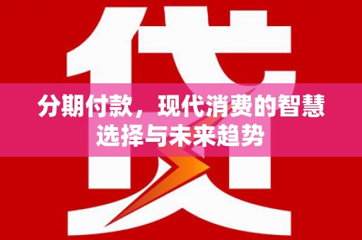 临漳分期付款，现代消费的智慧选择与未来趋势