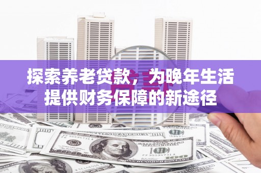临漳探索养老贷款，为晚年生活提供财务保障的新途径