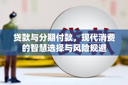临漳贷款与分期付款，现代消费的智慧选择与风险规避