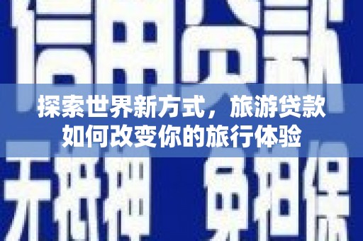 临漳探索世界新方式，旅游贷款如何改变你的旅行体验