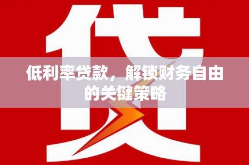 临漳低利率贷款，解锁财务自由的关键策略