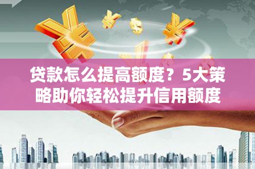 临漳贷款怎么提高额度？5大策略助你轻松提升信用额度