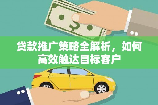 临漳贷款推广策略全解析，如何高效触达目标客户