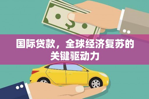 临漳国际贷款，全球经济复苏的关键驱动力