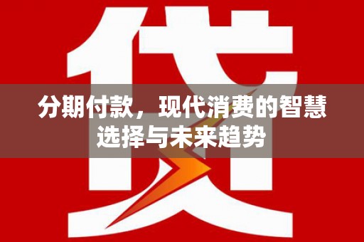临漳分期付款，现代消费的智慧选择与未来趋势