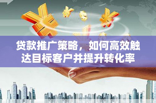 临漳贷款推广策略，如何高效触达目标客户并提升转化率