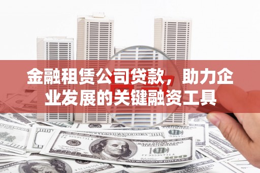 临漳金融租赁公司贷款，助力企业发展的关键融资工具