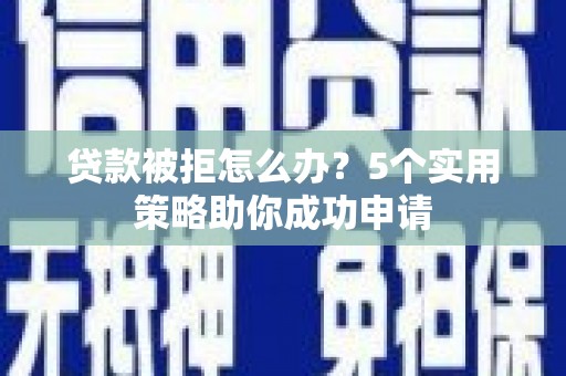 临漳贷款被拒怎么办？5个实用策略助你成功申请